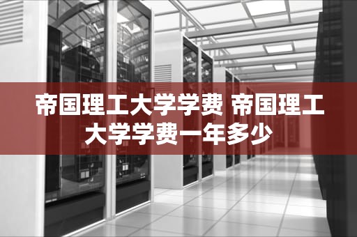 帝国理工大学学费 帝国理工大学学费一年多少