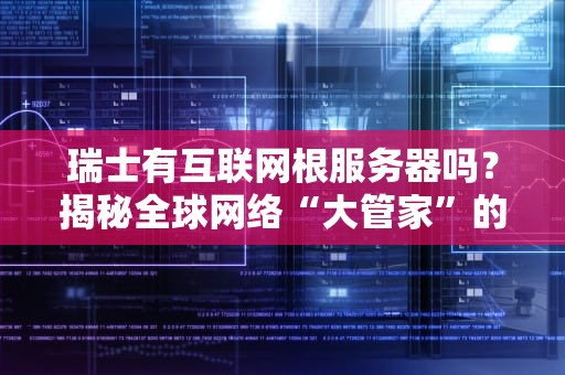 瑞士有互联网根服务器吗？揭秘全球网络“大管家”的分布玄机！