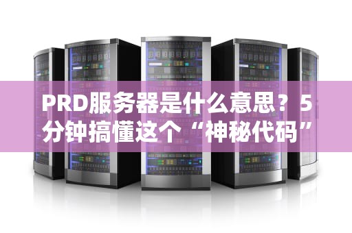 PRD服务器是什么意思？5分钟搞懂这个“神秘代码”的真相！