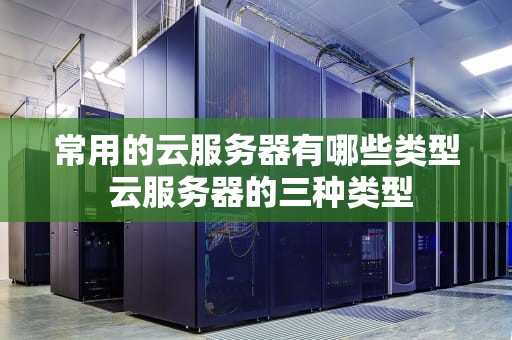 常用的云服务器有哪些类型 云服务器的三种类型