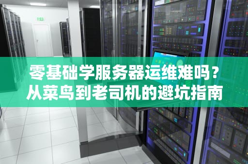零基础学服务器运维难吗？从菜鸟到老司机的避坑指南