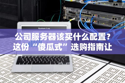 公司服务器该买什么配置？这份“傻瓜式”选购指南让你秒变CTO！