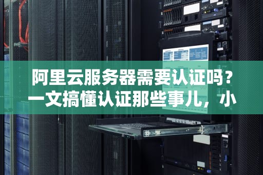 阿里云服务器需要认证吗？一文搞懂认证那些事儿，小白也能秒懂！
