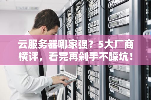云服务器哪家强？5大厂商横评，看完再剁手不踩坑！