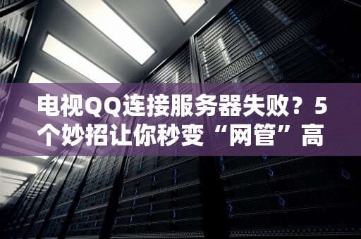 电视QQ连接服务器失败？5个妙招让你秒变“网管”高手！