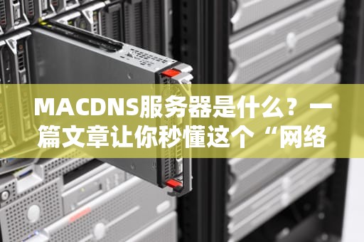 MACDNS服务器是什么？一篇文章让你秒懂这个“网络加速神器”！