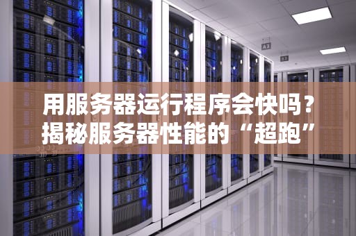 用服务器运行程序会快吗？揭秘服务器性能的“超跑”优势！