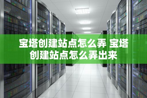 宝塔创建站点怎么弄 宝塔创建站点怎么弄出来