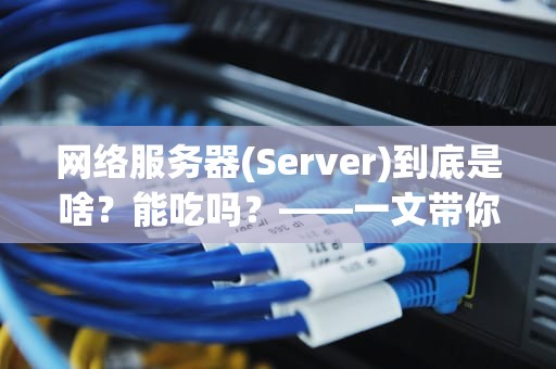 网络服务器(Server)到底是啥？能吃吗？——一文带你吃透这个幕后煮饭人！