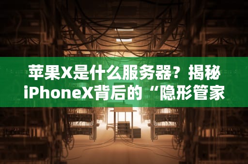 苹果X是什么服务器？揭秘iPhoneX背后的“隐形管家”