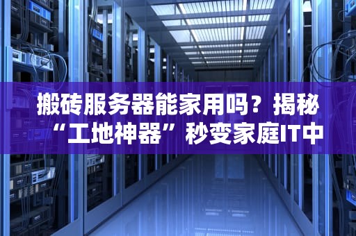 搬砖服务器能家用吗？揭秘“工地神器”秒变家庭IT中心的魔幻操作！