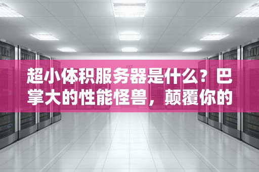 超小体积服务器是什么？巴掌大的性能怪兽，颠覆你的想象！