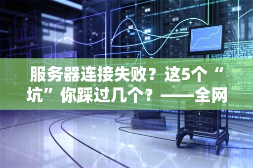 服务器连接失败？这5个“坑”你踩过几个？——全网最逗比排雷指南！