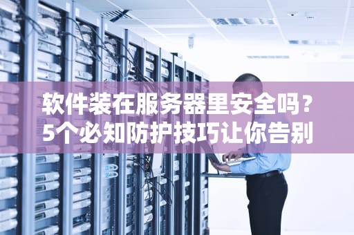 软件装在服务器里安全吗？5个必知防护技巧让你告别裸奔！