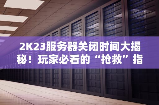 2K23服务器关闭时间大揭秘！玩家必看的“抢救”指南
