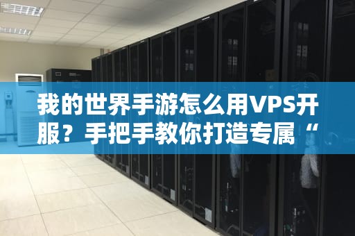 我的世界手游怎么用VPS开服？手把手教你打造专属“方块王国”