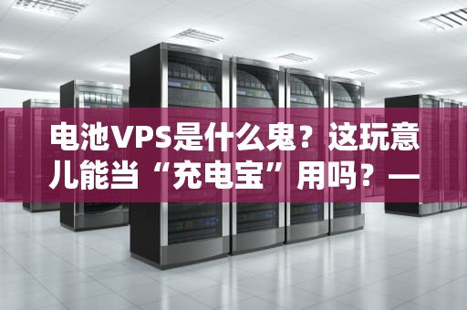 电池VPS是什么鬼？这玩意儿能当“充电宝”用吗？——深度测评+避坑指南