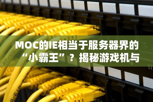 MOC的IE相当于服务器界的“小霸王”？揭秘游戏机与服务器的神秘关联！