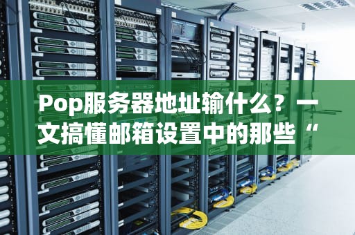 Pop服务器地址输什么？一文搞懂邮箱设置中的那些“坑”