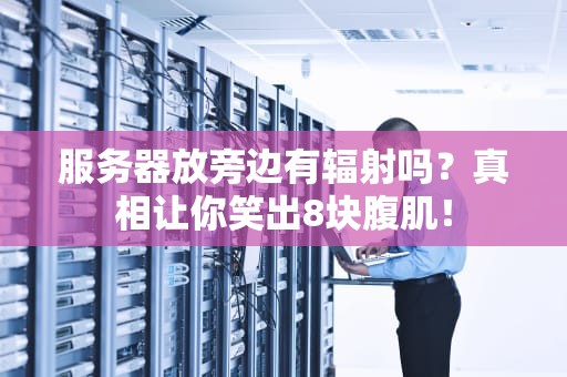 服务器放旁边有辐射吗？真相让你笑出8块腹肌！