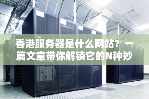 香港服务器是什么网站？一篇文章带你解锁它的N种妙用！