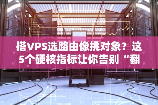 搭VPS选路由像挑对象？这5个硬核指标让你告别“翻车”现场！