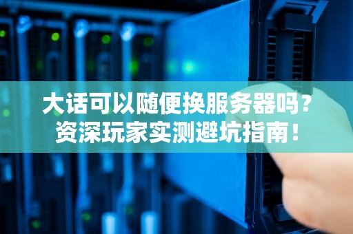 大话可以随便换服务器吗？资深玩家实测避坑指南！