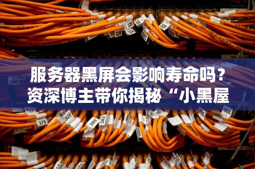 服务器黑屏会影响寿命吗？资深博主带你揭秘“小黑屋”的真相！