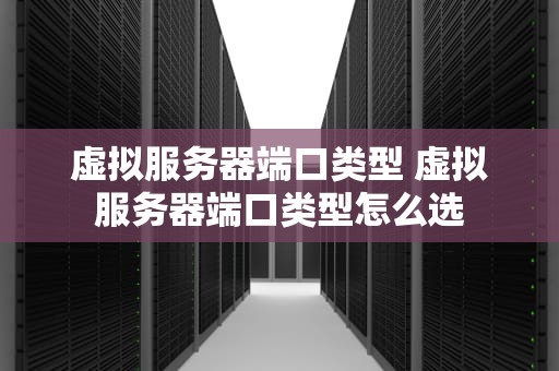 虚拟服务器端口类型 虚拟服务器端口类型怎么选