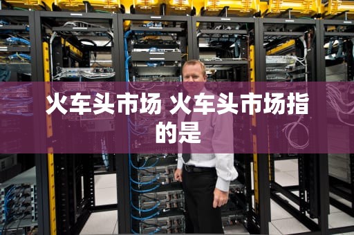 火车头市场 火车头市场指的是