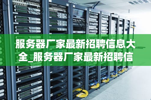 服务器厂家最新招聘信息大全_服务器厂家最新招聘信息大全电话_服务器厂家最新招聘信息大全