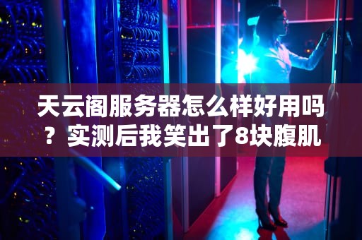 天云阁服务器怎么样好用吗？实测后我笑出了8块腹肌！