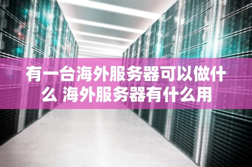 有一台海外服务器可以做什么 海外服务器有什么用