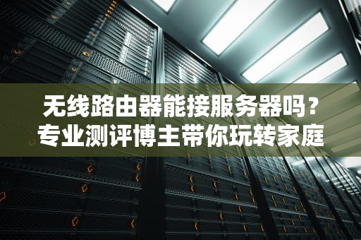 无线路由器能接服务器吗？专业测评博主带你玩转家庭网络骚操作！