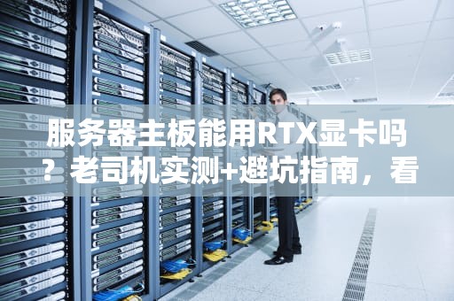 服务器主板能用RTX显卡吗？老司机实测+避坑指南，看完秒懂！
