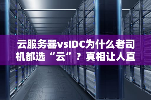 云服务器vsIDC为什么老司机都选“云”？真相让人直呼内行！