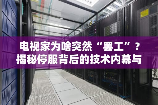 电视家为啥突然“罢工”？揭秘停服背后的技术内幕与行业变局！