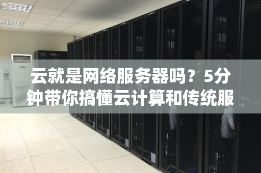 云就是网络服务器吗？5分钟带你搞懂云计算和传统服务器的区别！