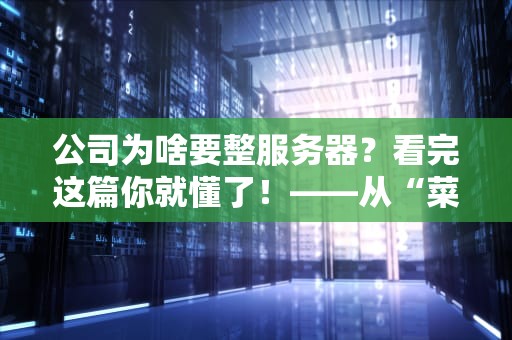 公司为啥要整服务器？看完这篇你就懂了！——从“菜鸟”到“老司机”的硬核科普