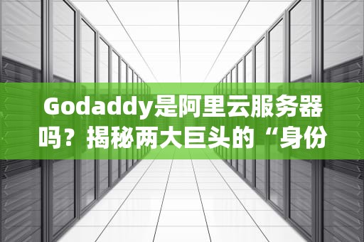Godaddy是阿里云服务器吗？揭秘两大巨头的“身份之谜”