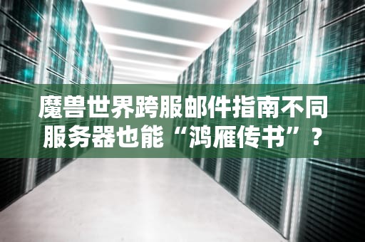 魔兽世界跨服邮件指南不同服务器也能“鸿雁传书”？