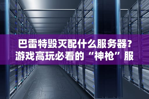 巴雷特毁灭配什么服务器？游戏高玩必看的“神枪”服务器搭配指南！