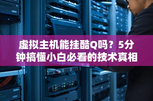 虚拟主机能挂酷Q吗？5分钟搞懂小白必看的技术真相！