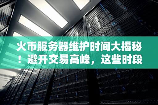 火币服务器维护时间大揭秘！避开交易高峰，这些时段要牢记