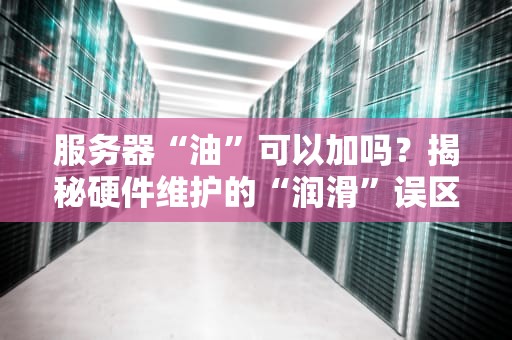 服务器“油”可以加吗？揭秘硬件维护的“润滑”误区与真相！