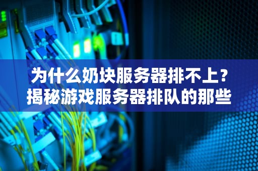为什么奶块服务器排不上？揭秘游戏服务器排队的那些“坑”与“梗”