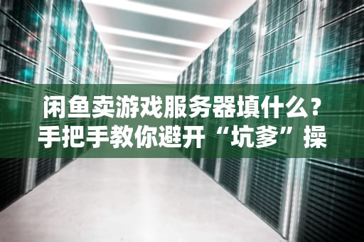 闲鱼卖游戏服务器填什么？手把手教你避开“坑爹”操作，轻松变现！