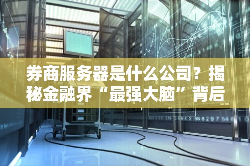 券商服务器是什么公司？揭秘金融界“最强大脑”背后的科技狠活！
