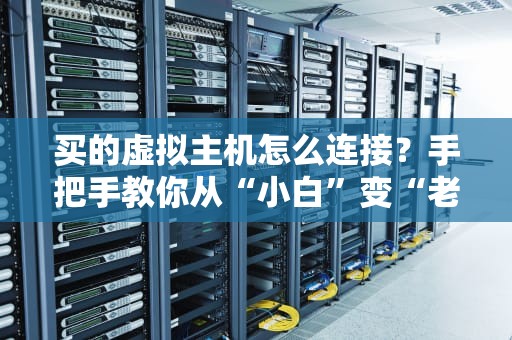 买的虚拟主机怎么连接？手把手教你从“小白”变“老司机”
