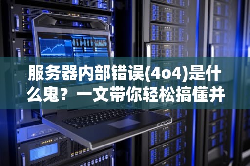 服务器内部错误(4o4)是什么鬼？一文带你轻松搞懂并“修理”它！